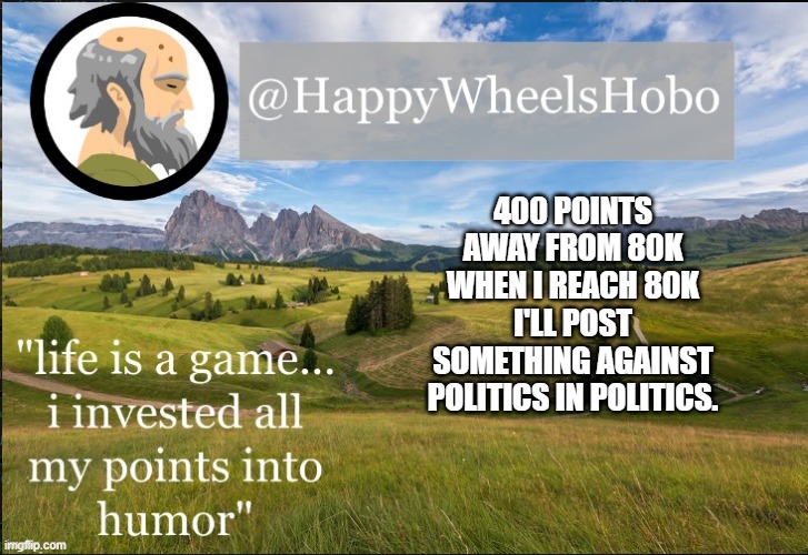 e |  400 POINTS AWAY FROM 80K WHEN I REACH 80K I'LL POST SOMETHING AGAINST POLITICS IN POLITICS. | image tagged in announcement temp hobo | made w/ Imgflip meme maker