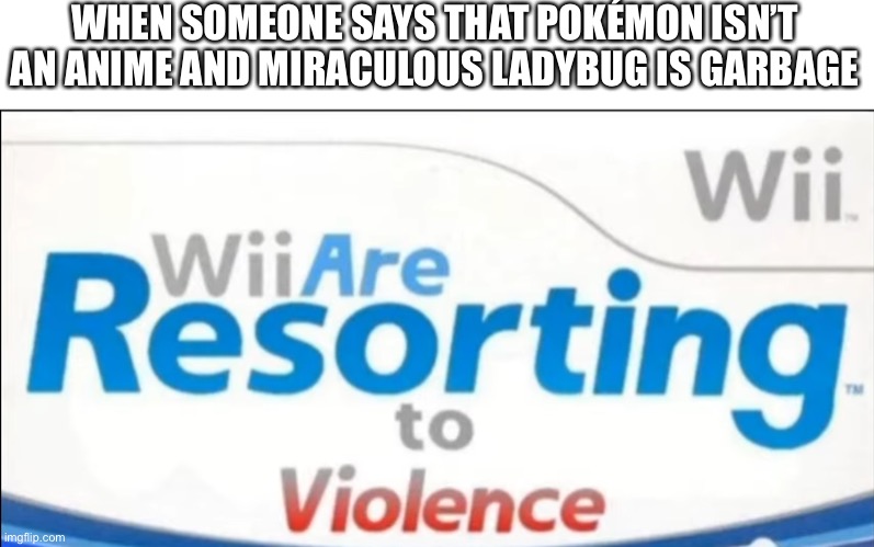 Why do people do this? | WHEN SOMEONE SAYS THAT POKÉMON ISN’T AN ANIME AND MIRACULOUS LADYBUG IS GARBAGE | image tagged in wii are resorting to violence,pokemon,miraculous ladybug | made w/ Imgflip meme maker