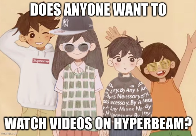 drip | DOES ANYONE WANT TO; WATCH VIDEOS ON HYPERBEAM? | image tagged in drip | made w/ Imgflip meme maker