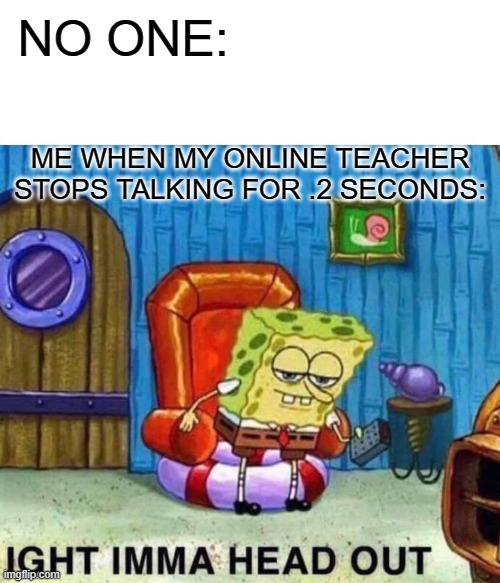 empty title | NO ONE:; ME WHEN MY ONLINE TEACHER STOPS TALKING FOR .2 SECONDS: | image tagged in memes,spongebob ight imma head out | made w/ Imgflip meme maker