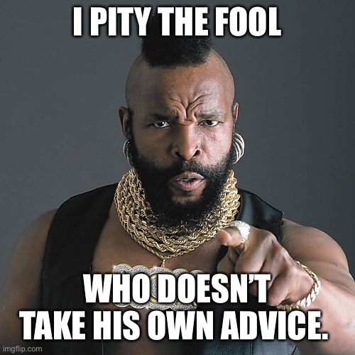 Mr T Pity The Fool Meme | I PITY THE FOOL WHO DOESN’T TAKE HIS OWN ADVICE. | image tagged in memes,mr t pity the fool | made w/ Imgflip meme maker