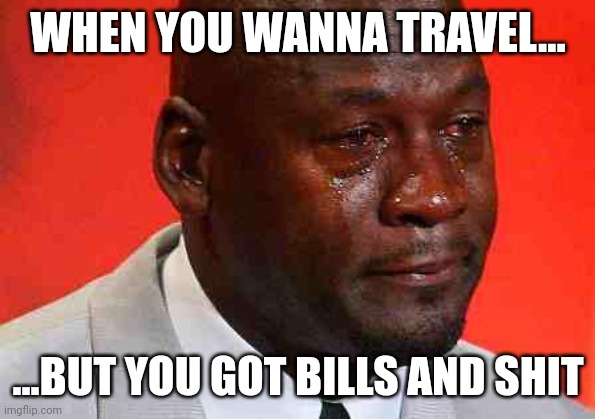 crying michael jordan | WHEN YOU WANNA TRAVEL... ...BUT YOU GOT BILLS AND SHIT | image tagged in crying michael jordan | made w/ Imgflip meme maker