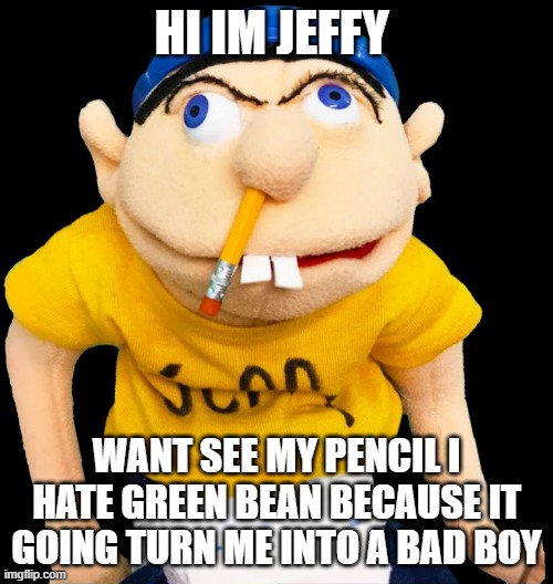 SML Jeffy | HI IM JEFFY; WANT SEE MY PENCIL I HATE GREEN BEAN BECAUSE IT GOING TURN ME INTO A BAD BOY | image tagged in sml jeffy | made w/ Imgflip meme maker