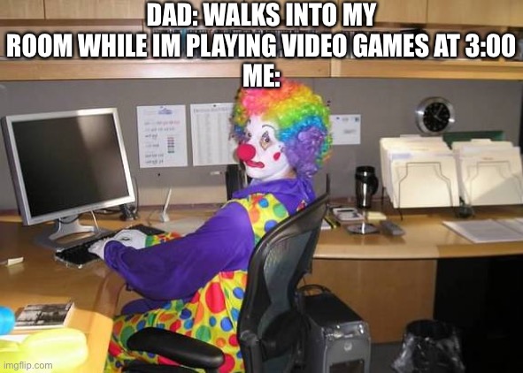 clown computer | DAD: WALKS INTO MY ROOM WHILE IM PLAYING VIDEO GAMES AT 3:00
ME: | image tagged in clown computer | made w/ Imgflip meme maker