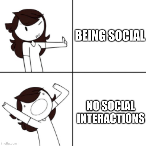 yeah accurate | BEING SOCIAL; NO SOCIAL INTERACTIONS | image tagged in jaiden animations meme,lol,jaiden,animations,antisocialgang,byelol | made w/ Imgflip meme maker