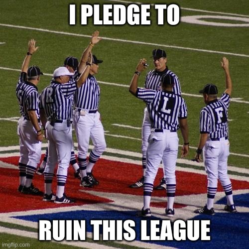 yessir |  I PLEDGE TO; RUIN THIS LEAGUE | image tagged in nfl referees,nfl,football,american football | made w/ Imgflip meme maker