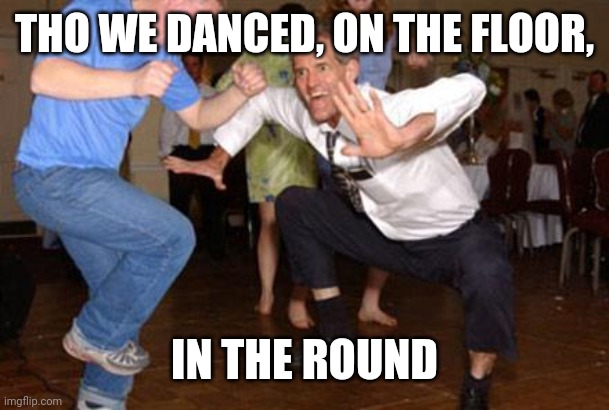 Funny dancing | THO WE DANCED, ON THE FLOOR, IN THE ROUND | image tagged in funny dancing | made w/ Imgflip meme maker