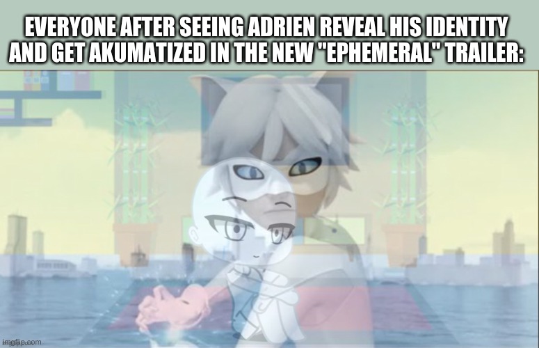 Y/N thoroughly traumatized by Chat Blanc | EVERYONE AFTER SEEING ADRIEN REVEAL HIS IDENTITY AND GET AKUMATIZED IN THE NEW "EPHEMERAL" TRAILER: | image tagged in y/n thoroughly traumatized by chat blanc | made w/ Imgflip meme maker