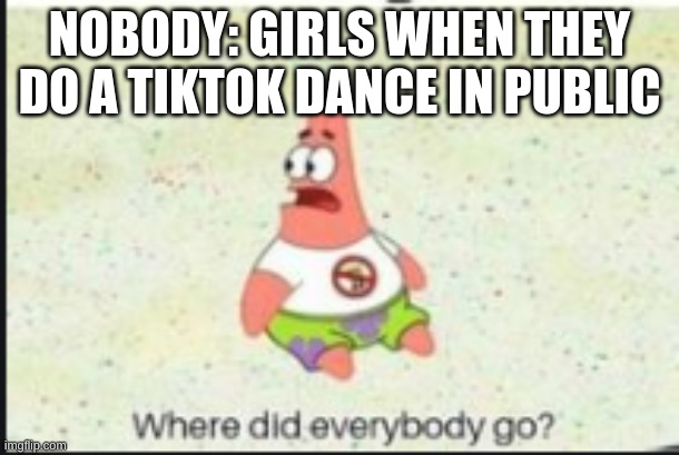 trueeee | NOBODY: GIRLS WHEN THEY DO A TIKTOK DANCE IN PUBLIC | image tagged in alone patrick | made w/ Imgflip meme maker