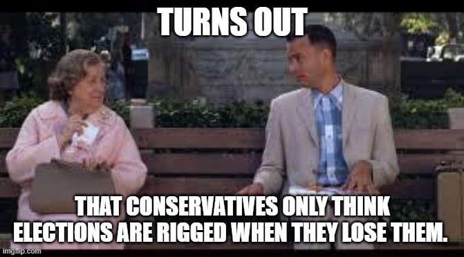 forrest gump box of chocolates | TURNS OUT; THAT CONSERVATIVES ONLY THINK ELECTIONS ARE RIGGED WHEN THEY LOSE THEM. | image tagged in forrest gump box of chocolates | made w/ Imgflip meme maker