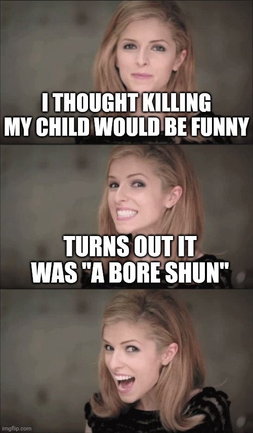 I think I got miscarried away | I THOUGHT KILLING MY CHILD WOULD BE FUNNY; TURNS OUT IT WAS "A BORE SHUN" | image tagged in memes,bad pun anna kendrick | made w/ Imgflip meme maker