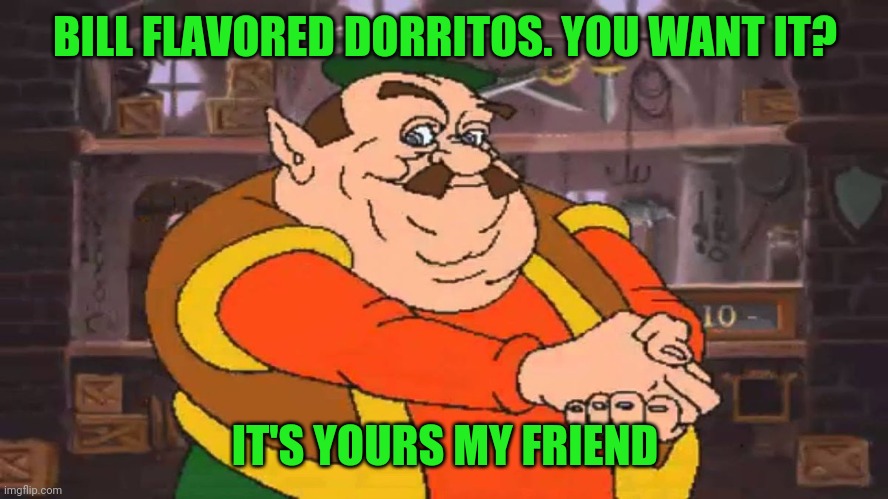 you want it? It’s yours my friend | BILL FLAVORED DORRITOS. YOU WANT IT? IT'S YOURS MY FRIEND | image tagged in you want it it s yours my friend | made w/ Imgflip meme maker