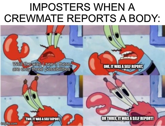 It do be true… | IMPOSTERS WHEN A CREWMATE REPORTS A BODY:; ONE, IT WAS A SELF REPORT, OR THREE, IT WAS A SELF REPORT! TWO, IT WAS A SELF REPORT, | image tagged in mr krabs,sus,among us,red sus,spongebob,gaming | made w/ Imgflip meme maker