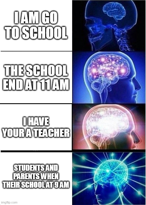 School next week | I AM GO TO SCHOOL; THE SCHOOL END AT 11 AM; I HAVE YOUR A TEACHER; STUDENTS AND PARENTS WHEN THEIR SCHOOL AT 9 AM | image tagged in memes,expanding brain,school | made w/ Imgflip meme maker