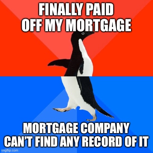 Socially Awesome Awkward Penguin Meme | FINALLY PAID OFF MY MORTGAGE; MORTGAGE COMPANY CAN’T FIND ANY RECORD OF IT | image tagged in memes,socially awesome awkward penguin | made w/ Imgflip meme maker