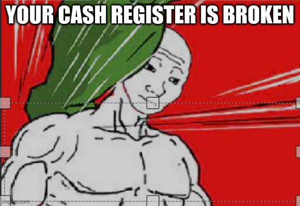 YOUR CASH REGISTER IS BROKEN | made w/ Imgflip meme maker