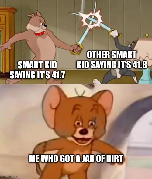Jack Sparrow? | OTHER SMART KID SAYING IT’S 41.8; SMART KID SAYING IT’S 41.7; ME WHO GOT A JAR OF DIRT | image tagged in tom and spike fighting,memes,funny,gifs,not really a gif,barney will eat all of your delectable biscuits | made w/ Imgflip meme maker