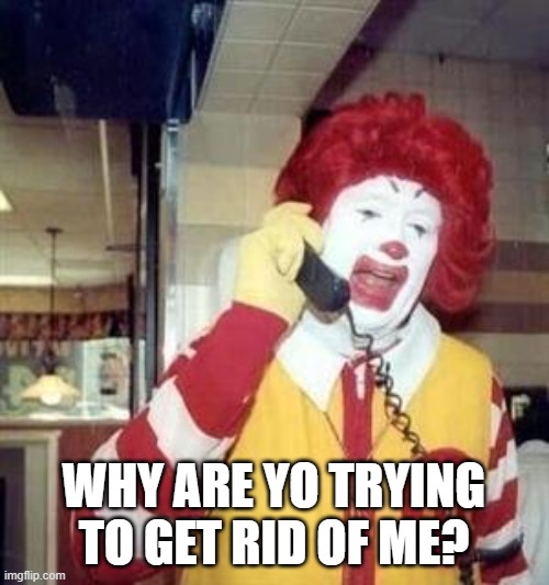 Ronald McDonald Temp | WHY ARE YO TRYING TO GET RID OF ME? | image tagged in ronald mcdonald temp | made w/ Imgflip meme maker