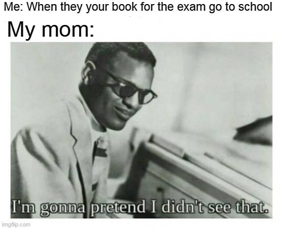 School next that back to 2018 | Me: When they your book for the exam go to school; My mom: | image tagged in i'm gonna pretend i didn't see that,2018,memes,school | made w/ Imgflip meme maker