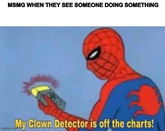 My Clown Detector Is Off the Charts | MSMG WHEN THEY SEE SOMEONE DOING SOMETHING | image tagged in my clown detector is off the charts | made w/ Imgflip meme maker