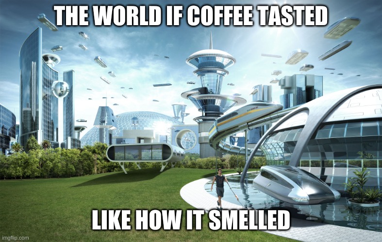 Isn't this true |  THE WORLD IF COFFEE TASTED; LIKE HOW IT SMELLED | image tagged in futuristic utopia | made w/ Imgflip meme maker