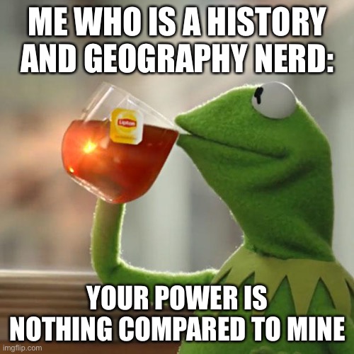 But That's None Of My Business Meme | ME WHO IS A HISTORY AND GEOGRAPHY NERD: YOUR POWER IS NOTHING COMPARED TO MINE | image tagged in memes,but that's none of my business,kermit the frog | made w/ Imgflip meme maker