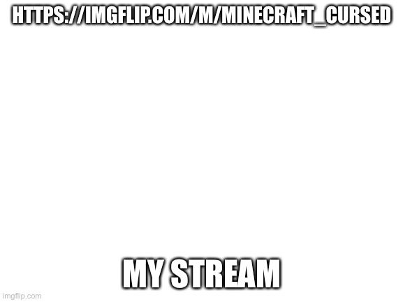 Ay | HTTPS://IMGFLIP.COM/M/MINECRAFT_CURSED; MY STREAM | image tagged in blank white template | made w/ Imgflip meme maker