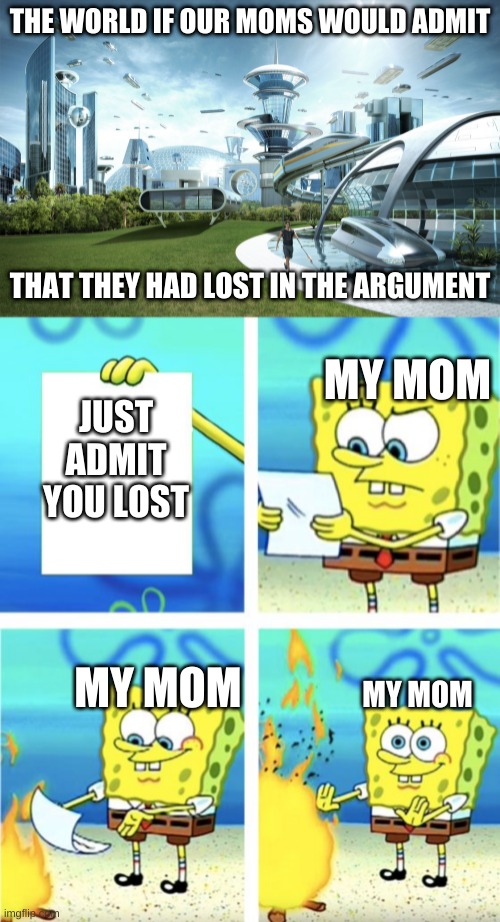 Just ADMIT THAT YOU LOST MOM ;) | THE WORLD IF OUR MOMS WOULD ADMIT; THAT THEY HAD LOST IN THE ARGUMENT; MY MOM; JUST ADMIT YOU LOST; MY MOM; MY MOM | image tagged in futuristic utopia,spongebob burning paper | made w/ Imgflip meme maker