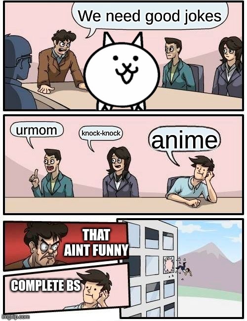 Boardroom Meeting Suggestion | We need good jokes; urmom; knock-knock; anime; THAT AINT FUNNY; COMPLETE BS | image tagged in memes,boardroom meeting suggestion | made w/ Imgflip meme maker
