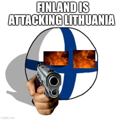 Finland is ON FIRE!!!! | FINLAND IS ATTACKING LITHUANIA | image tagged in finlandball drinking | made w/ Imgflip meme maker