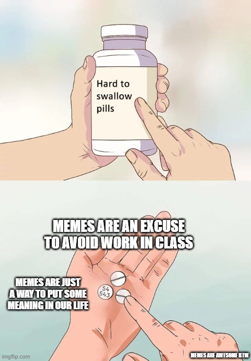 hard to believe, but like totally not true, right? | MEMES ARE AN EXCUSE TO AVOID WORK IN CLASS; MEMES ARE JUST A WAY TO PUT SOME MEANING IN OUR LIFE; MEMES ARE AWESOME BTW | image tagged in memes,hard to swallow pills | made w/ Imgflip meme maker