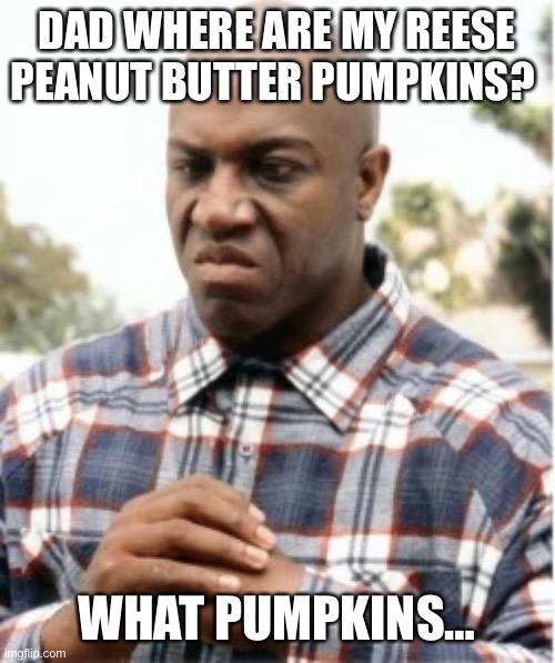 Halloween Debo | DAD WHERE ARE MY REESE PEANUT BUTTER PUMPKINS? WHAT PUMPKINS… | image tagged in debo | made w/ Imgflip meme maker