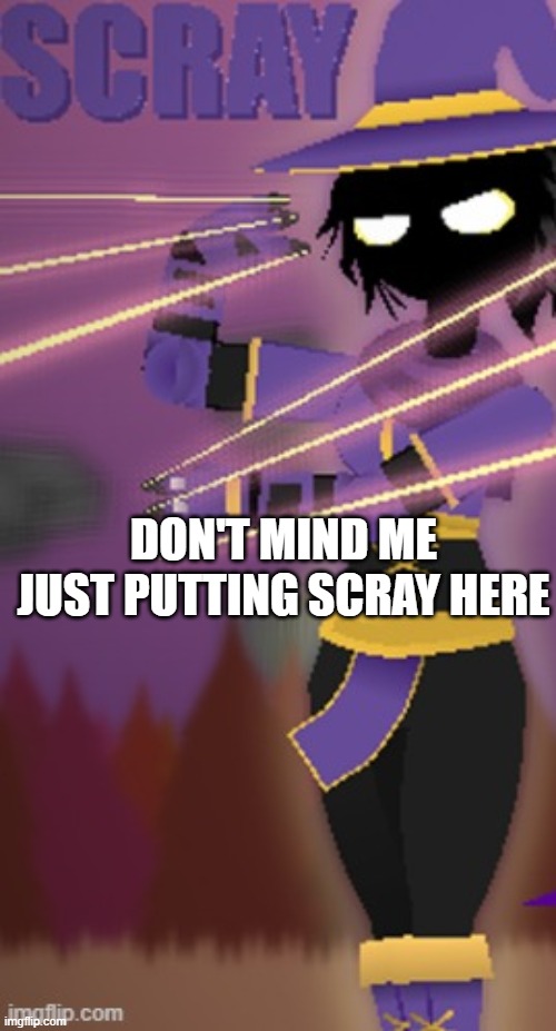 Scray | DON'T MIND ME JUST PUTTING SCRAY HERE | image tagged in scray | made w/ Imgflip meme maker