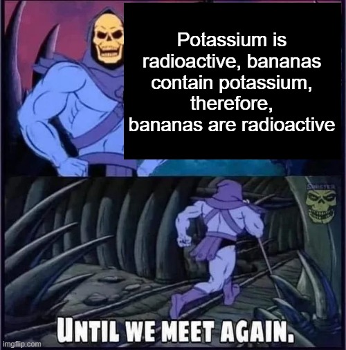 Until we meet again. | Potassium is radioactive, bananas contain potassium, therefore, bananas are radioactive | image tagged in until we meet again | made w/ Imgflip meme maker