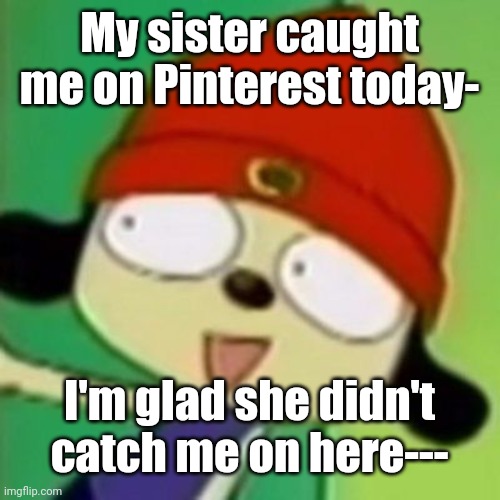 Me when | My sister caught me on Pinterest today-; I'm glad she didn't catch me on here--- | image tagged in me when | made w/ Imgflip meme maker