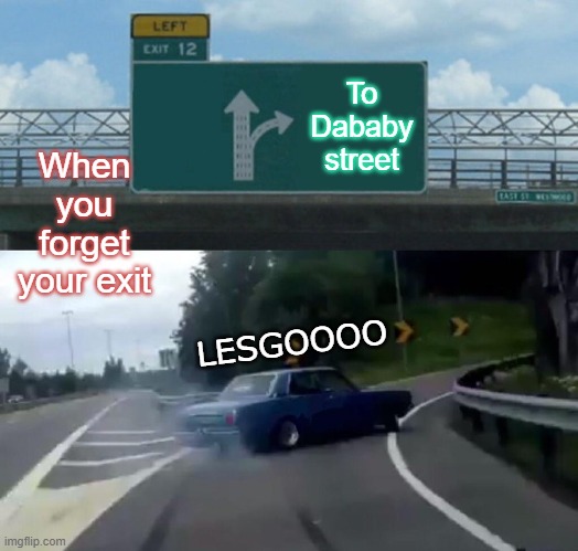 Left Exit 12 Off Ramp | To Dababy street; When you forget your exit; LESGOOOO | image tagged in memes,left exit 12 off ramp | made w/ Imgflip meme maker