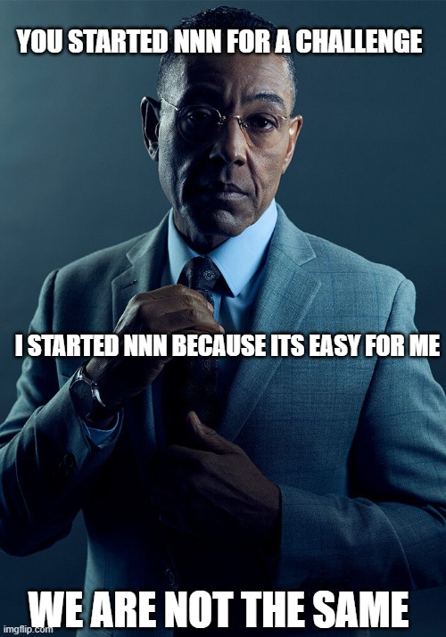 e | YOU STARTED NNN FOR A CHALLENGE; I STARTED NNN BECAUSE ITS EASY FOR ME; WE ARE NOT THE SAME | image tagged in gus fring we are not the same | made w/ Imgflip meme maker