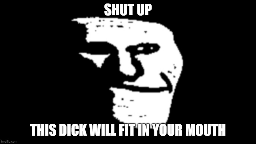 trollge | SHUT UP THIS DICK WILL FIT IN YOUR MOUTH | image tagged in trollge | made w/ Imgflip meme maker
