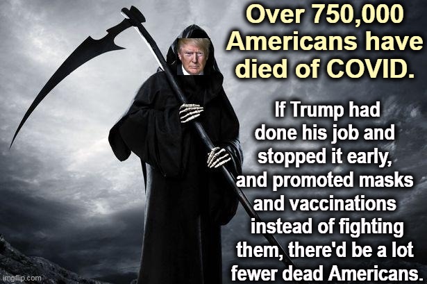 Trump, the Grim and Noisy Reaper | Over 750,000 Americans have died of COVID. If Trump had done his job and 
stopped it early, 
and promoted masks 
and vaccinations 
instead of fighting them, there'd be a lot 
fewer dead Americans. | image tagged in trump,murderer,killer,covid-19,pandemic | made w/ Imgflip meme maker