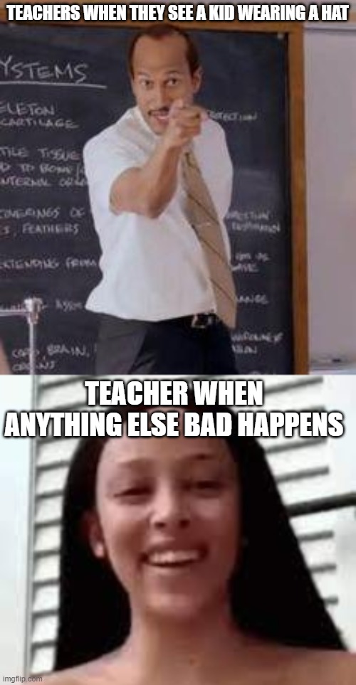 Teachers be lik | TEACHERS WHEN THEY SEE A KID WEARING A HAT; TEACHER WHEN ANYTHING ELSE BAD HAPPENS | image tagged in substitute teacher you done messed up a a ron,nice teacher | made w/ Imgflip meme maker