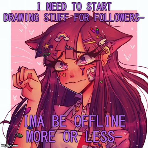 .-. | I NEED TO START DRAWING STUFF FOR FOLLOWERS-; IMA BE OFFLINE MORE OR LESS- | image tagged in p | made w/ Imgflip meme maker