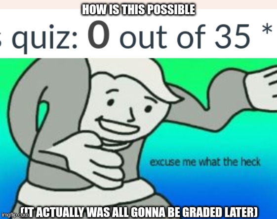 HOW IS THIS POSSIBLE; (IT ACTUALLY WAS ALL GONNA BE GRADED LATER) | image tagged in excuse me what the heck | made w/ Imgflip meme maker