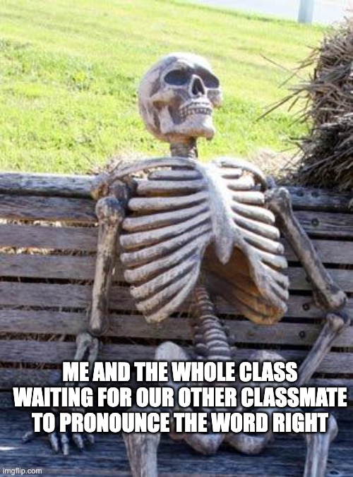 This happened to me once we waited for like 20 mins | ME AND THE WHOLE CLASS WAITING FOR OUR OTHER CLASSMATE TO PRONOUNCE THE WORD RIGHT | image tagged in memes,waiting skeleton | made w/ Imgflip meme maker