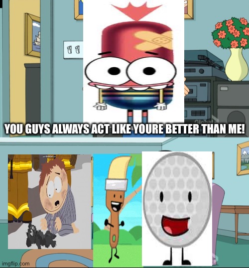 Meg Family Guy Better than me |  YOU GUYS ALWAYS ACT LIKE YOURE BETTER THAN ME! | image tagged in meg family guy better than me,south park,pinkymalinky | made w/ Imgflip meme maker