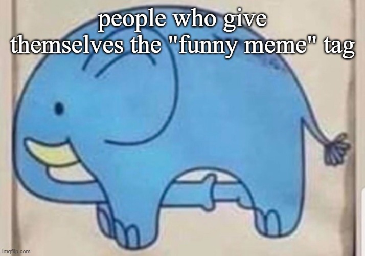 e | people who give themselves the "funny meme" tag | image tagged in elephant sucking itself | made w/ Imgflip meme maker