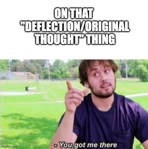 You got me there | ON THAT 
"DEFLECTION/ORIGINAL THOUGHT" THING | image tagged in you got me there | made w/ Imgflip meme maker