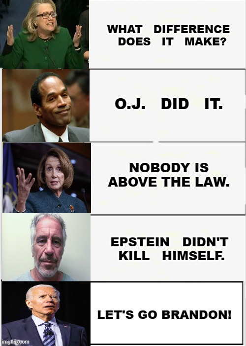 words of wisdom. | WHAT   DIFFERENCE   DOES   IT   MAKE? O.J.   DID   IT. NOBODY IS ABOVE THE LAW. EPSTEIN   DIDN'T  KILL   HIMSELF. LET'S GO BRANDON! | image tagged in lets go brandon,creepy joe biden,msm lies,cnn fake news,hillary for prison,wake up | made w/ Imgflip meme maker