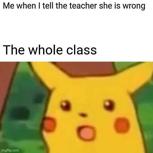 Surprised Pikachu Meme | Me when I tell the teacher she is wrong; The whole class | image tagged in memes,surprised pikachu | made w/ Imgflip meme maker