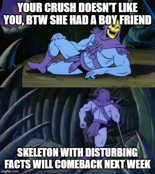 Sad But True | YOUR CRUSH DOESN'T LIKE YOU, BTW SHE HAD A BOY FRIEND; SKELETON WITH DISTURBING FACTS WILL COMEBACK NEXT WEEK | image tagged in skeletor disturbing facts | made w/ Imgflip meme maker