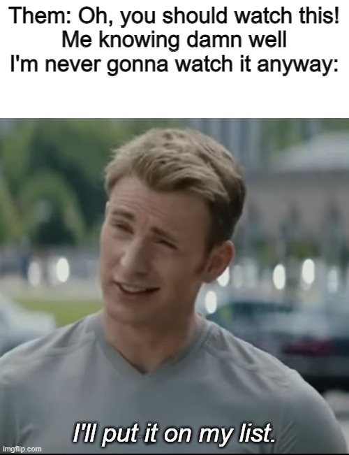 I mean....right? | Them: Oh, you should watch this!
Me knowing damn well I'm never gonna watch it anyway:; I'll put it on my list. | image tagged in captain america i'll put it on the list | made w/ Imgflip meme maker